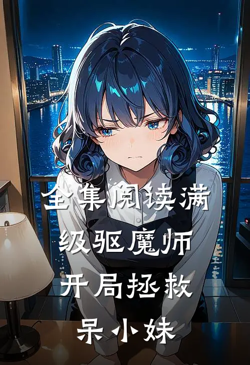 全集阅读满级驱魔师开局拯救呆小妹的