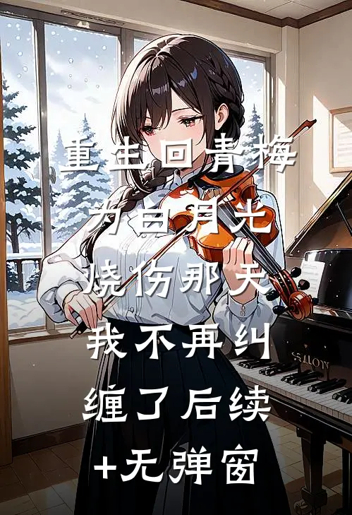 重生回青梅为白月光烧伤那天，我不再纠缠了后续+无弹窗