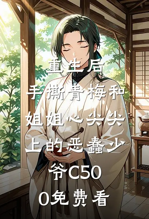 重生后，手撕青梅和姐姐心尖尖上的恶蠢少爷C500免费看