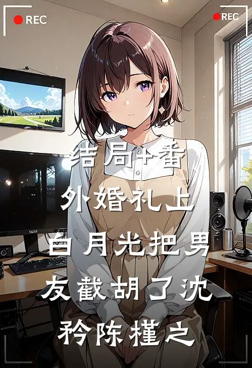 结局+番外婚礼上，白月光把男友截胡了沈矜陈槿之