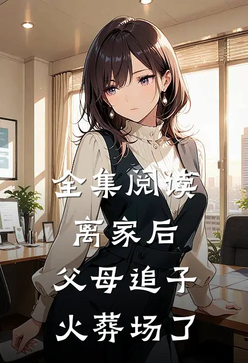 全集阅读离家后，父母追子火葬场了