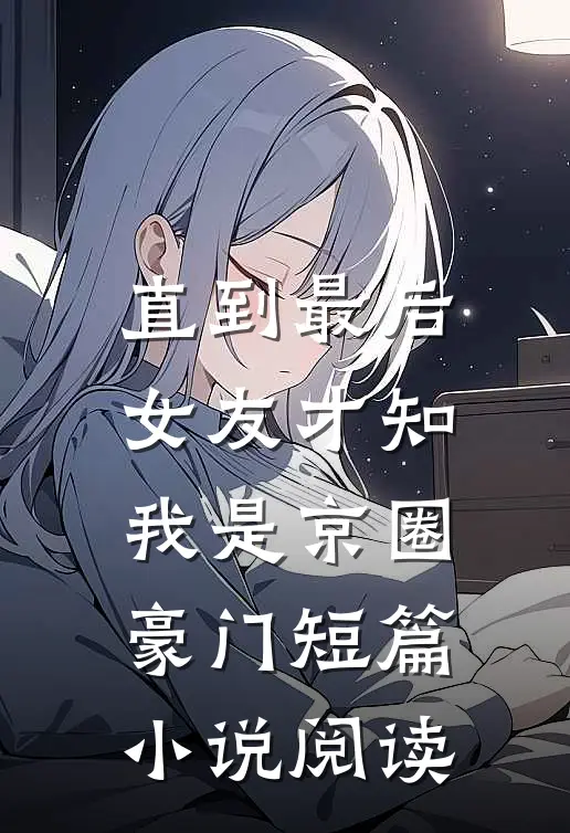 直到最后，女友才知我是京圈豪门短篇小说阅读