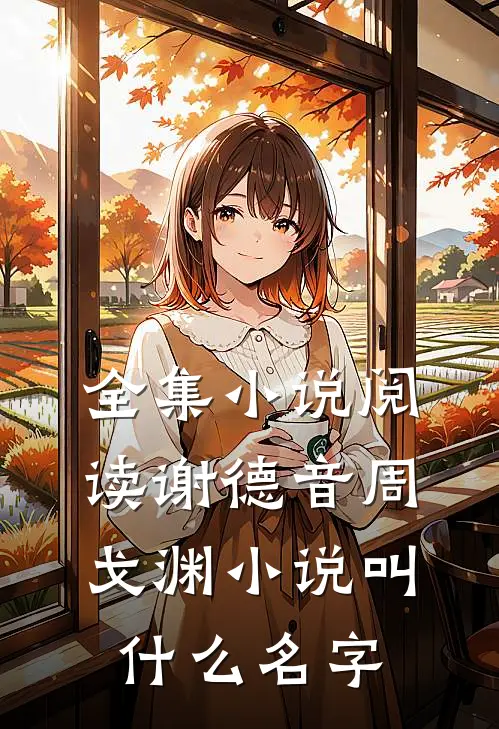 全集小说阅读谢德音周戈渊小说叫什么名字