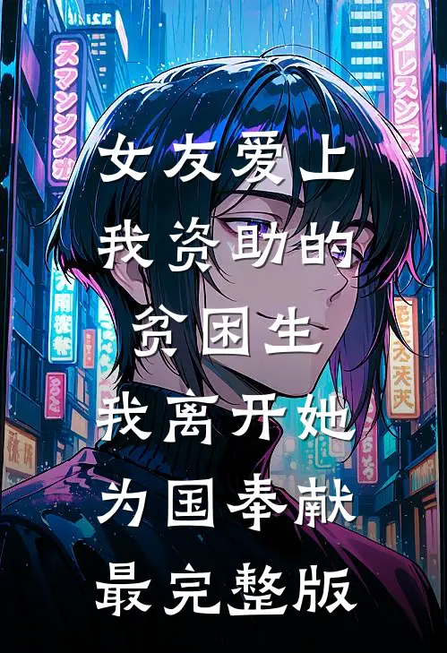 女友爱上我资助的贫困生，我离开她为国奉献最完整版