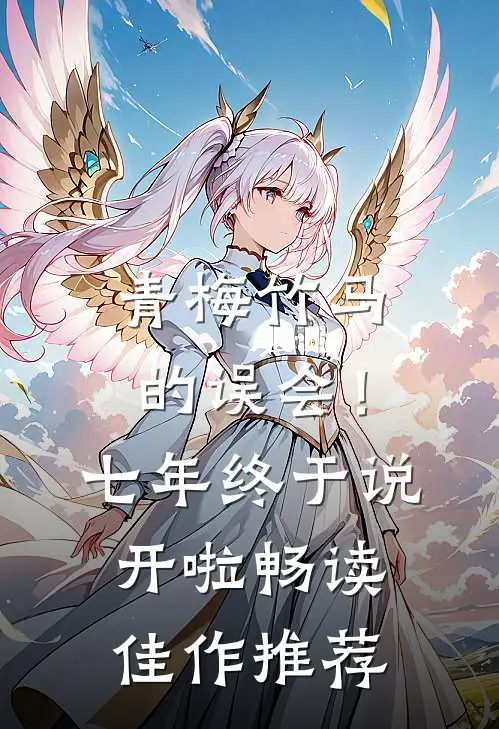 青梅竹马的误会！七年终于说开啦畅读佳作推荐