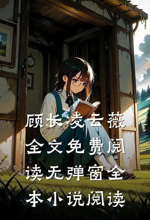 顾长凌云薇全文免费阅读无弹窗全本小说阅读