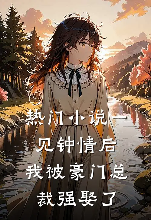 热门一见钟情后,我被豪门总裁强娶了免费阅读