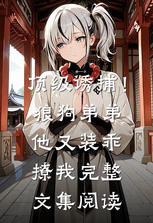 顶级诱捕!狼狗弟弟他又装乖撩我完整文集阅读