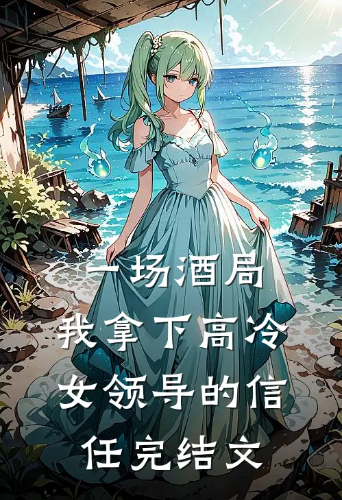 一场酒局,我拿下高冷女领导的信任完结文学