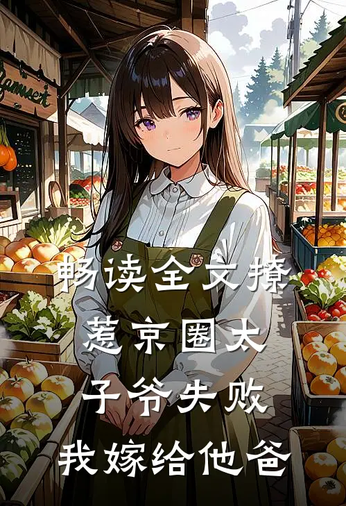 畅读全文撩惹京圈太子爷失败，我嫁给他爸