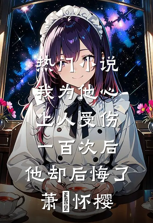 热门小说我为他心上人受伤一百次后，他却后悔了萧璟怀樱