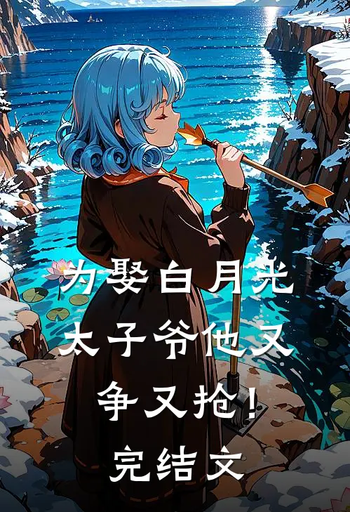 为娶白月光,太子爷他又争又抢!完结文学