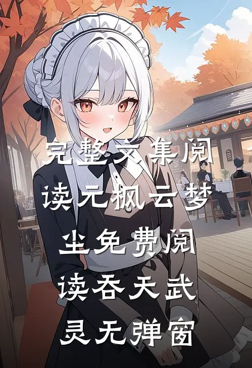 完整文集阅读元枫云梦尘免费阅读吞天武灵无弹窗