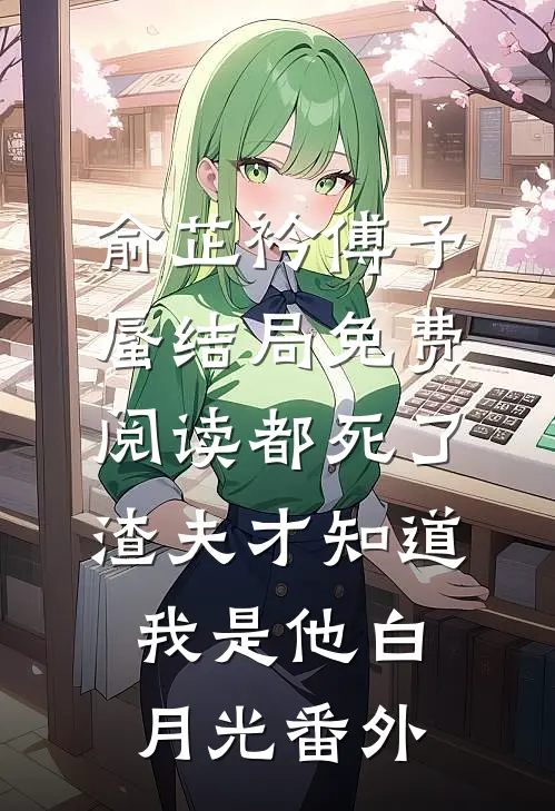 俞芷衿傅予蜃结局免费阅读都死了，渣夫才知道我是他白月光番外