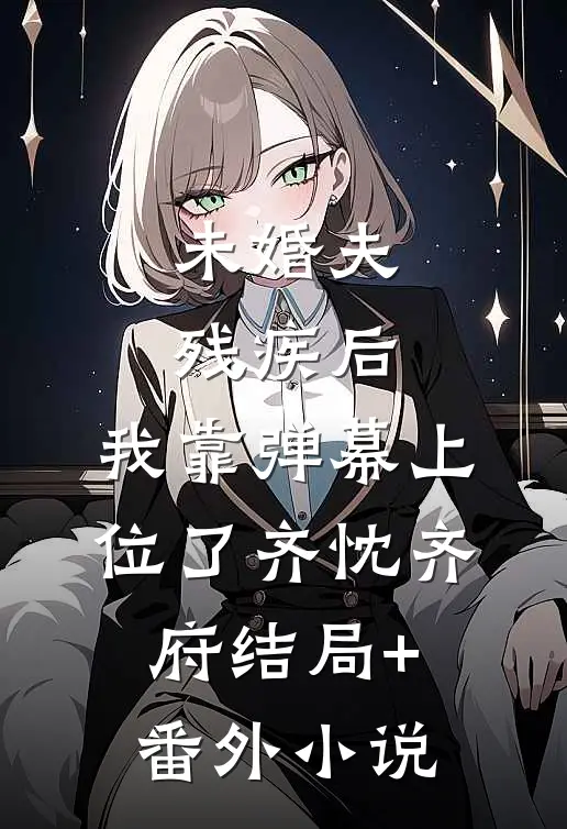未婚夫残疾后，我靠弹幕上位了齐忱齐府结局+番外小说