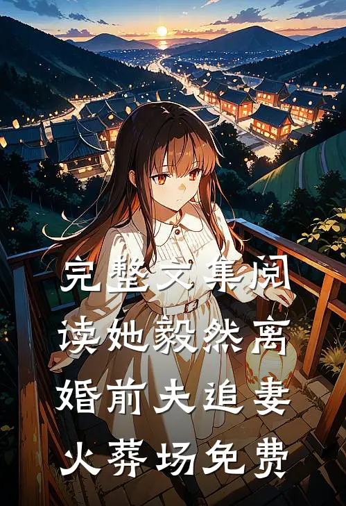 完整文集阅读她毅然离婚前夫追妻火葬场免费