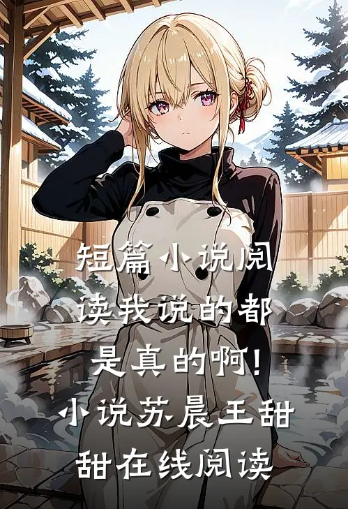 短篇小说阅读我说的都是真的啊!小说苏晨王甜甜在线阅读