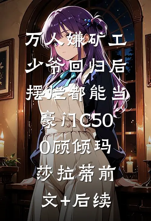 万人嫌矿工少爷回归后，摆烂都能当豪门C500顾倾玛莎拉蒂前文+后续