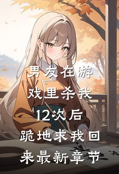 男友在游戏里杀我12次后,跪地求我回来最新章节阅读