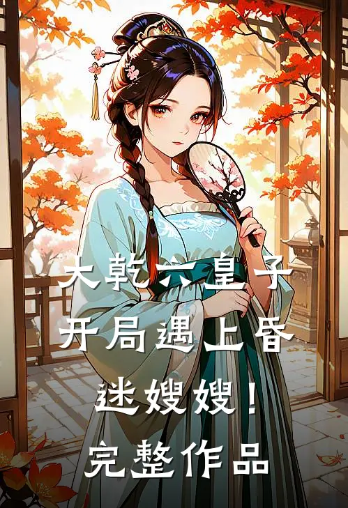 大乾六皇子,开局遇上昏迷嫂嫂!完整作品免费阅读