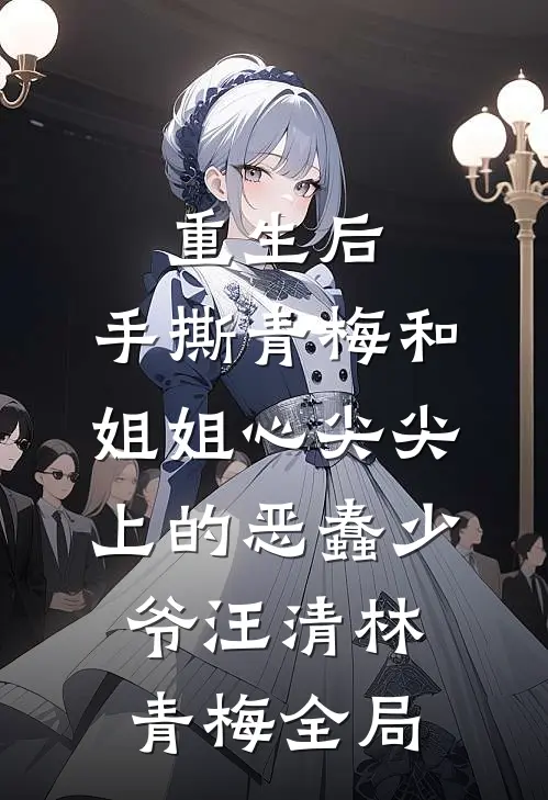 重生后，手撕青梅和姐姐心尖尖上的恶蠢少爷汪清林青梅全局