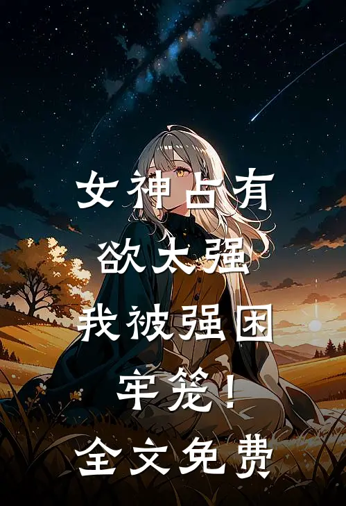 女神占有欲太强,我被强困牢笼!全文免费观看