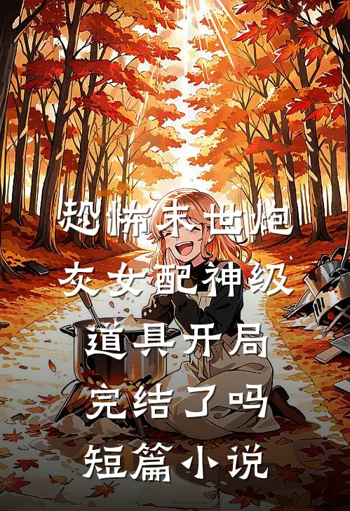 恐怖末世炮灰女配神级道具开局完结了吗短篇小说