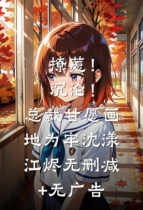 撩惹！沉沦！总裁甘愿画地为牢沈漾江烬无删减+无广告