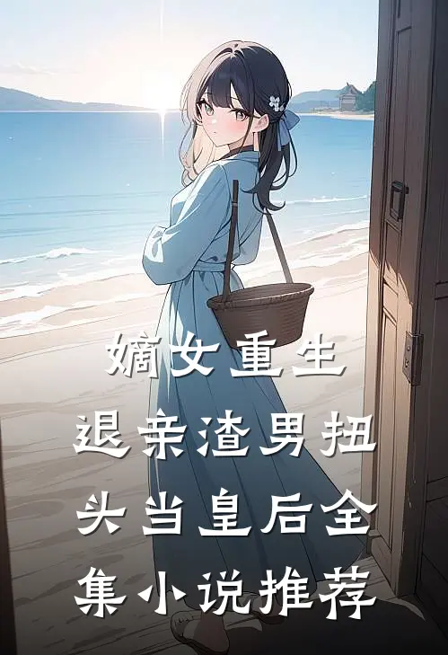 嫡女重生：退亲渣男扭头当皇后全集小说推荐