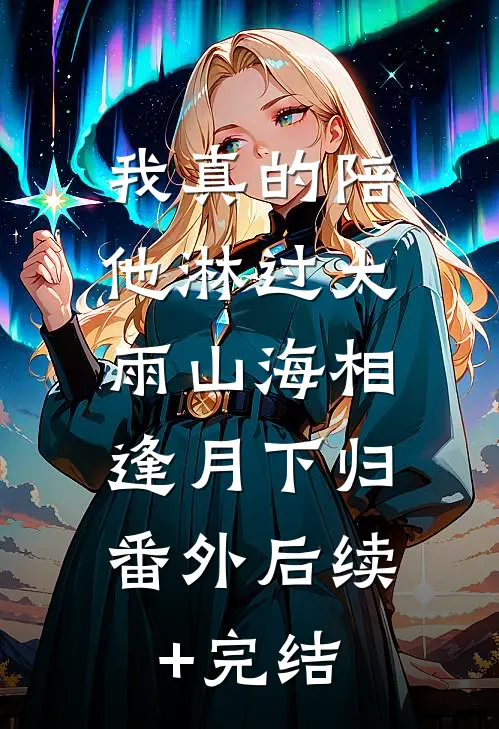 我真的陪他淋过大雨山海相逢月下归： 番外后续+完结