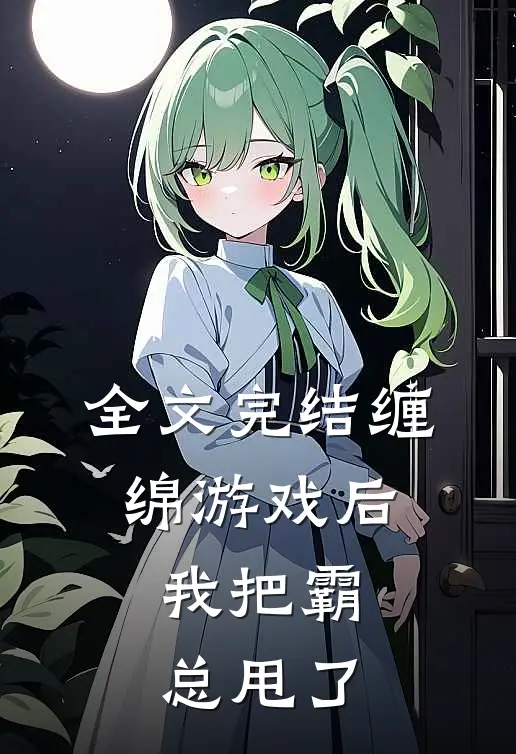 全文完结缠绵游戏后，我把霸总甩了