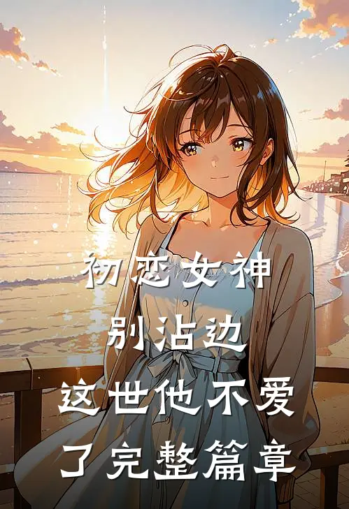 初恋女神别沾边,这世他不爱了完整篇章阅读