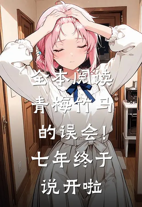 全本阅读青梅竹马的误会!七年终于说开啦