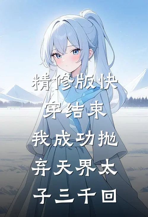 精修版快穿结束,我成功抛弃天界太子三千回免费阅读