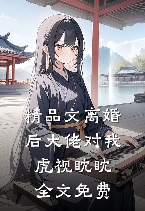 精品文离婚后大佬对我虎视眈眈全文免费