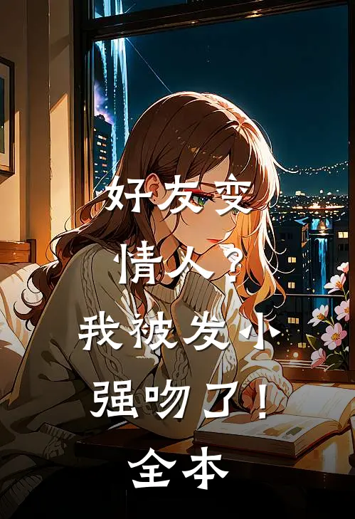 好友变情人?我被发小强吻了!全本免费观看
