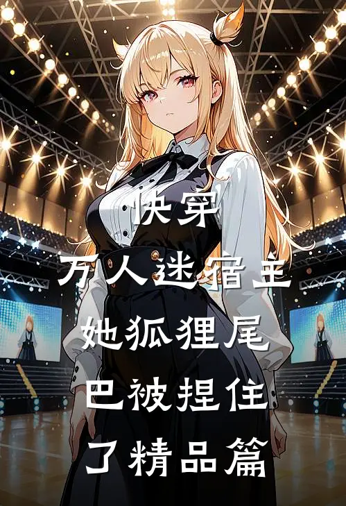 快穿万人迷宿主她狐狸尾巴被捏住了精品篇在线阅读