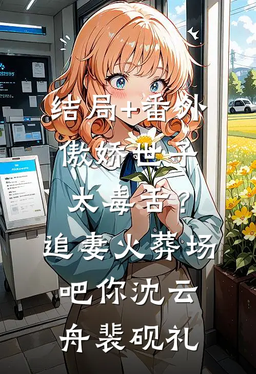 结局+番外傲娇世子太毒舌？追妻火葬场吧你沈云舟裴砚礼