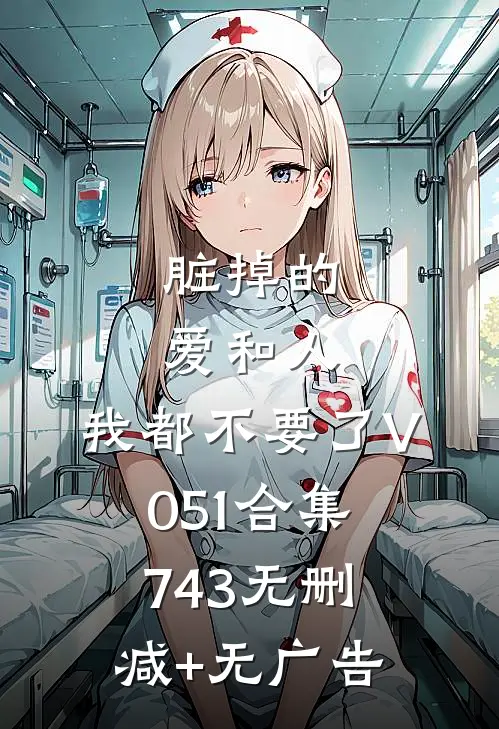 脏掉的爱和人，我都不要了V051合集743无删减+无广告