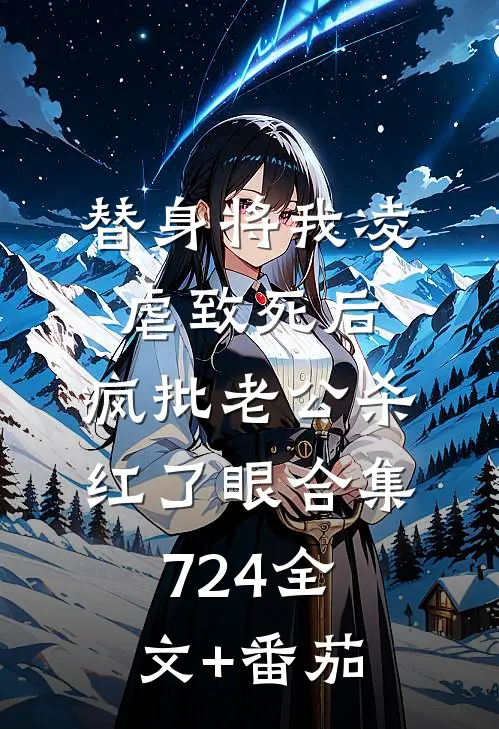 替身将我凌虐致死后，疯批老公杀红了眼合集724全文+番茄