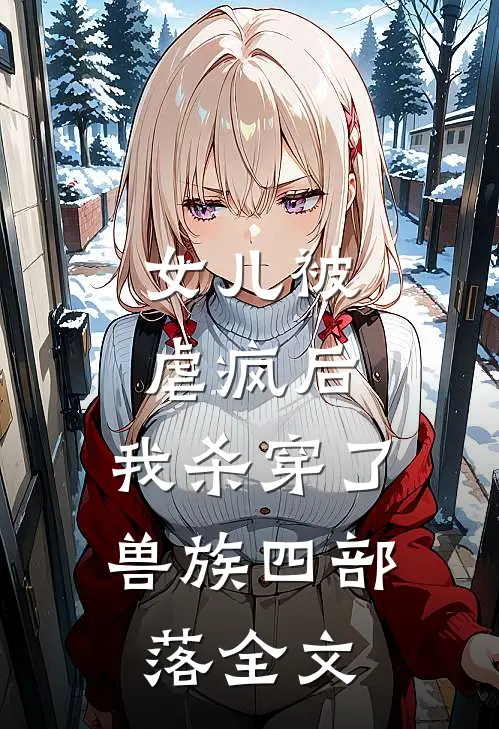 女儿被虐疯后，我杀穿了兽族四部落全文