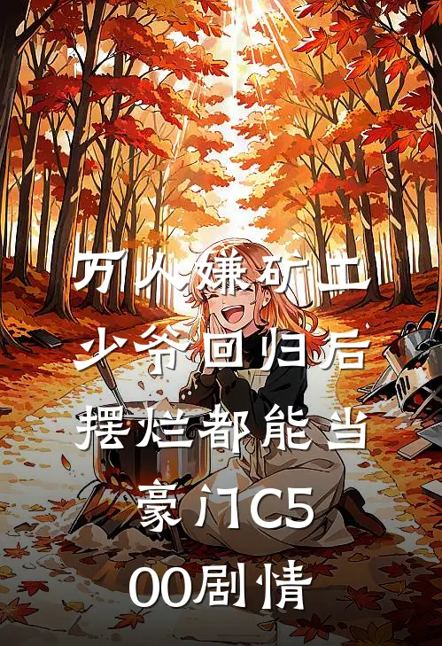 万人嫌矿工少爷回归后，摆烂都能当豪门C500剧情