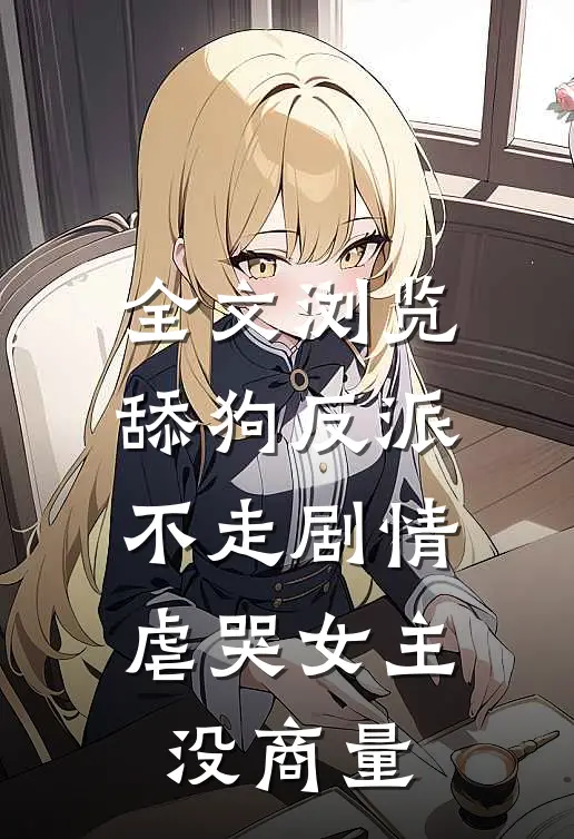 全文浏览舔狗反派不走剧情,虐哭女主没商量的