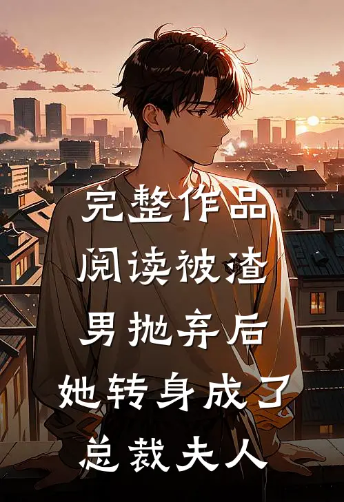 完整作品阅读被渣男抛弃后，她转身成了总裁夫人