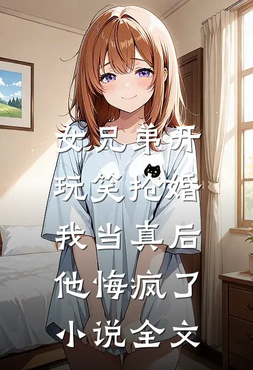 女兄弟开玩笑抢婚,我当真后他悔疯了全文免费