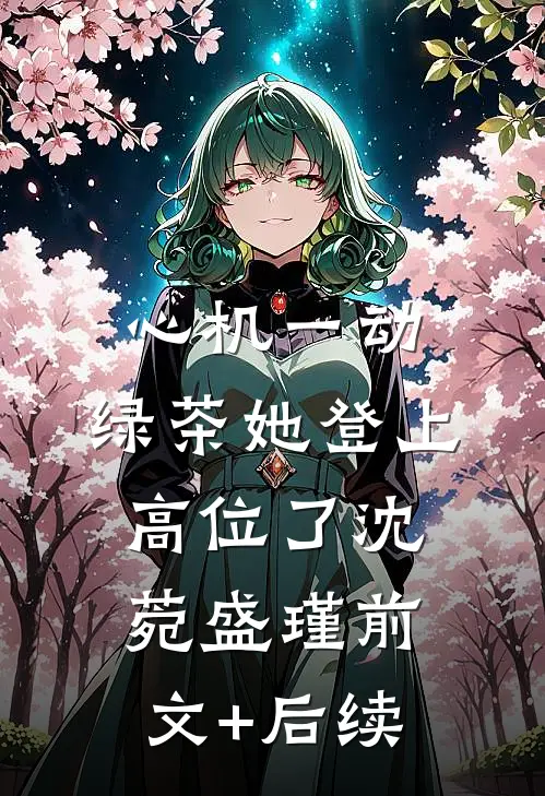 心机一动，绿茶她登上高位了沈菀盛瑾前文+后续