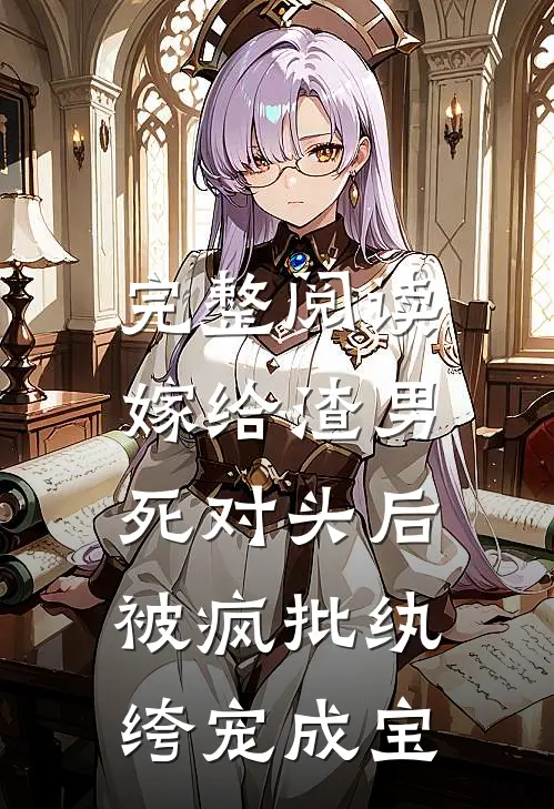 完整阅读嫁给渣男死对头后，被疯批纨绔宠成宝