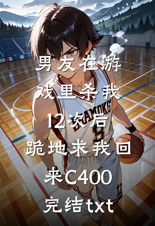 男友在游戏里杀我12次后，跪地求我回来C400完结txt