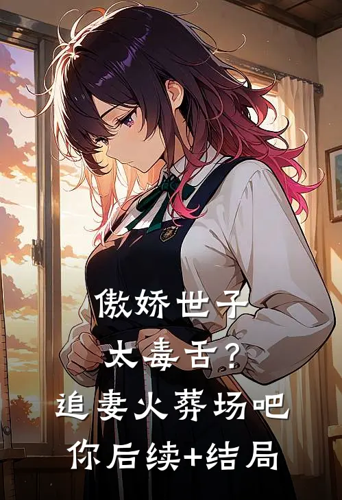 傲娇世子太毒舌？追妻火葬场吧你后续+结局