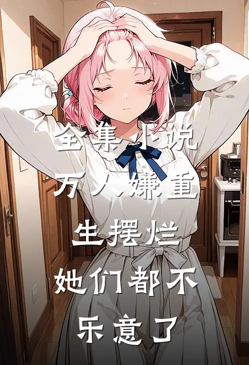 全集小说万人嫌重生摆烂，她们都不乐意了